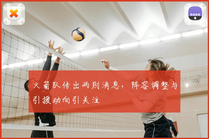 火箭队传出两则消息，阵容调整与引援动向引关注