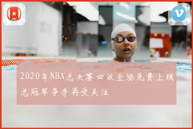 2020年NBA总决赛回放全场免费上线总冠军争夺再受关注