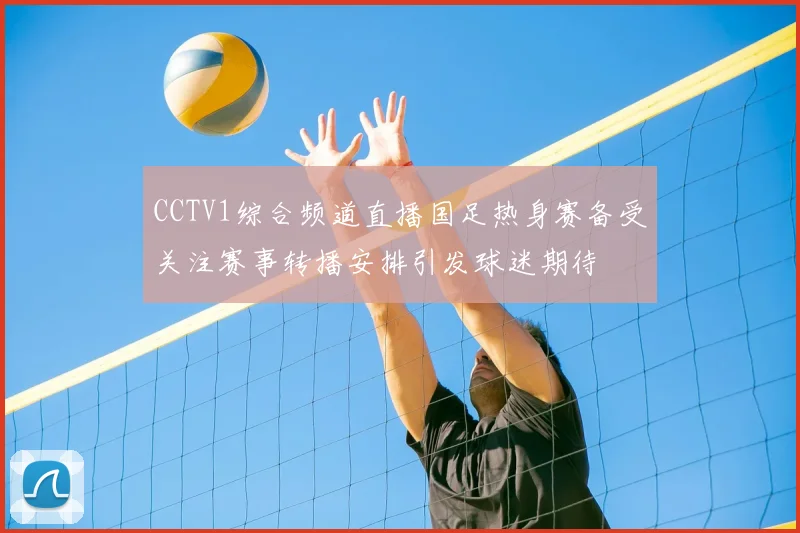 CCTV1综合频道直播国足热身赛备受关注赛事转播安排引发球迷期待