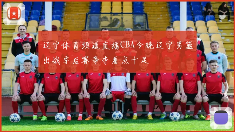 辽宁体育频道直播CBA今晚辽宁男篮出战季后赛争夺看点十足