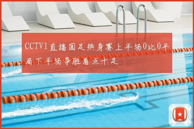CCTV1直播国足热身赛上半场0比0平局下半场争胜看点十足