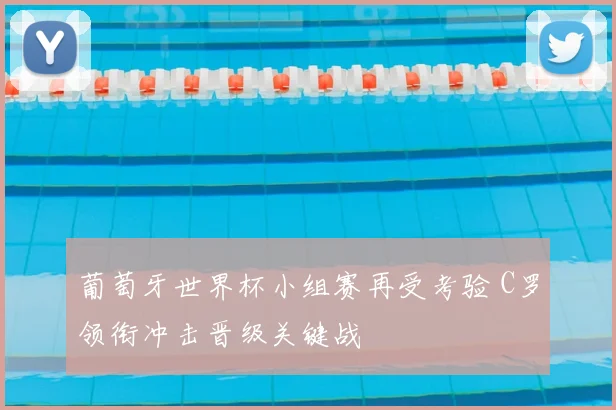 葡萄牙世界杯小组赛再受考验 C罗领衔冲击晋级关键战