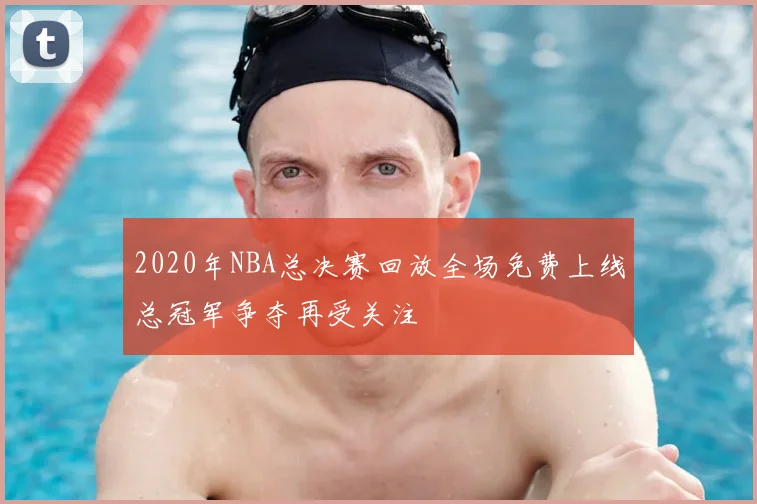 2020年NBA总决赛回放全场免费上线总冠军争夺再受关注