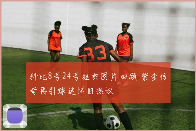 科比8号24号经典图片回顾 紫金传奇再引球迷怀旧热议