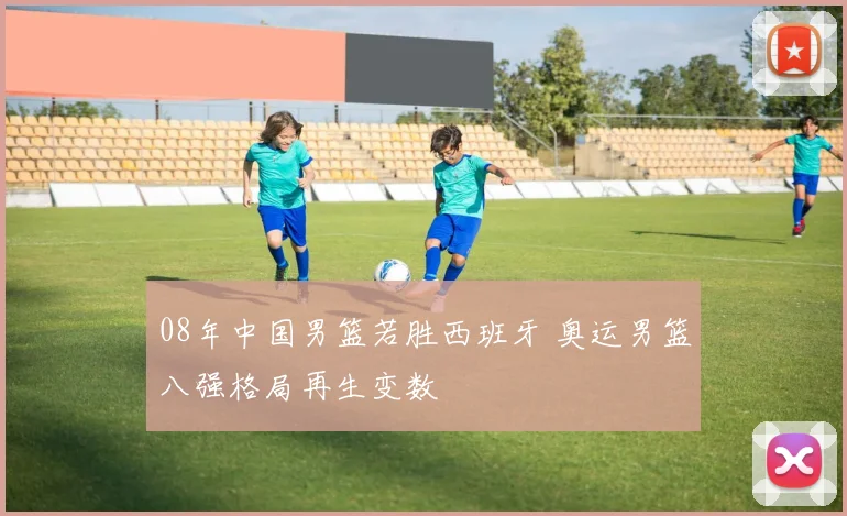 08年中国男篮若胜西班牙 奥运男篮八强格局再生变数