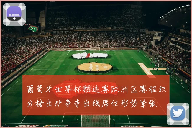葡萄牙世界杯预选赛欧洲区赛程积分榜出炉争夺出线席位形势紧张