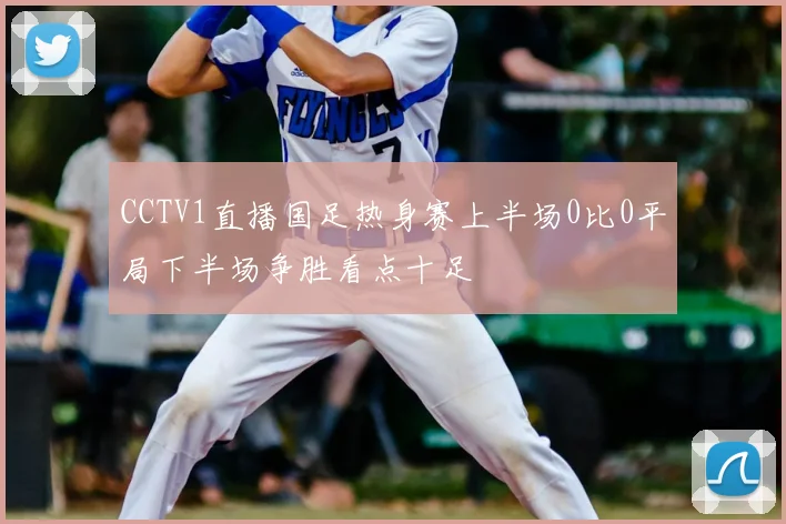 CCTV1直播国足热身赛上半场0比0平局下半场争胜看点十足