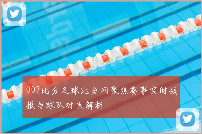 007比分足球比分网聚焦赛事实时战报与球队对决解析