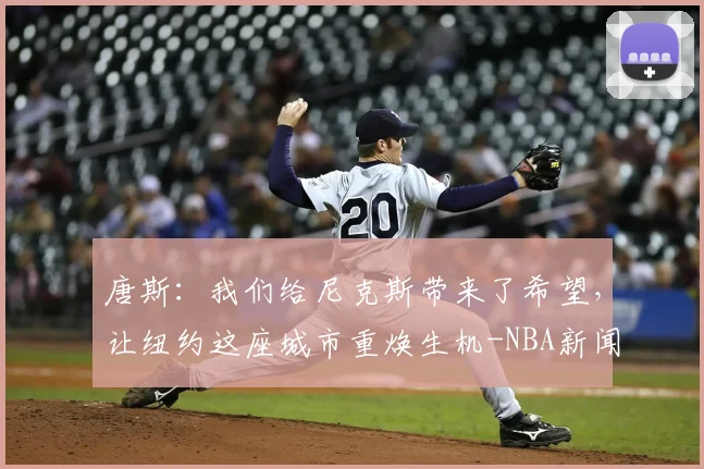 唐斯：我们给尼克斯带来了希望，让纽约这座城市重焕生机-NBA新闻